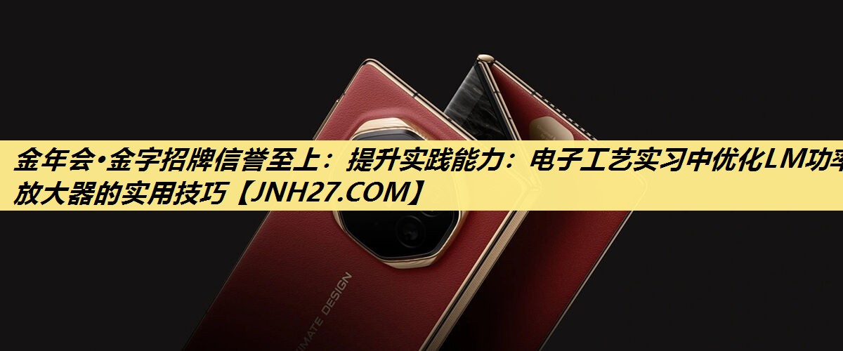 金年会·金字招牌信誉至上：提升实践能力：电子工艺实习中优化LM功率放大器的实用技巧