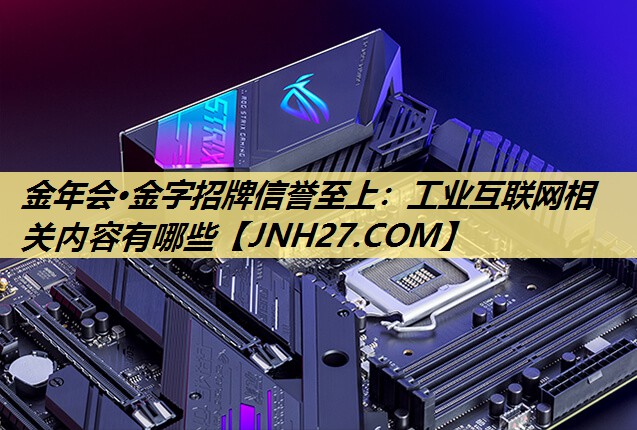 金年会·金字招牌信誉至上：工业互联网相关内容有哪些