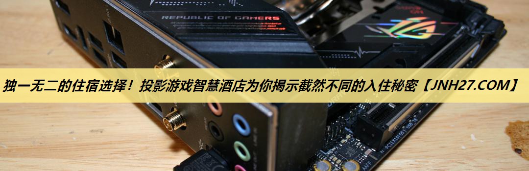 独一无二的住宿选择！投影游戏智慧酒店为你揭示截然不同的入住秘密