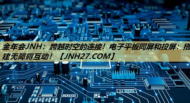 金年会JNH：跨越时空的连接！电子平板同屏和投屏：搭建无障碍互动！