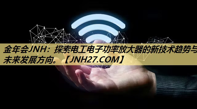金年会JNH:探索电工电子功率放大器的新技术趋势与未来发展方向。 金年会JNH:探索电工电子功率放大器的新技术趋势与未来发展方向。