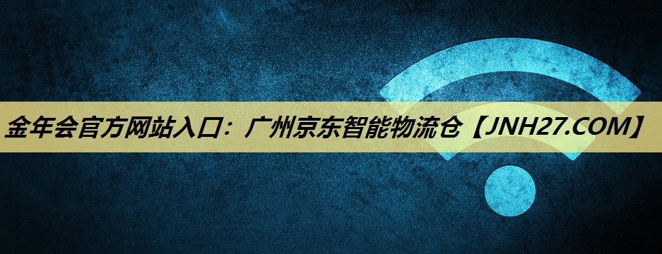 金年会官方网站入口:广州京东智能物流仓 金年会官方网站入口:广州京东智能物流仓