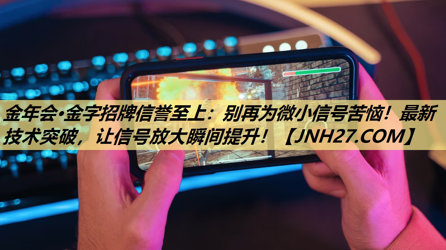 金年会·金字招牌信誉至上:别再为微小信号苦恼!最新技术突破,让信号放大瞬间提升! 金年会·金字招牌信誉至上:别再为微小信号苦恼!最新技术突破,让信号放大瞬间提升!