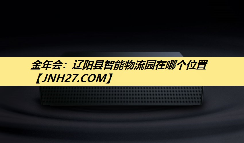 辽阳县智能物流园在哪个位置 辽阳县智能物流园在哪个位置
