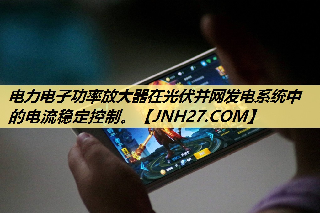 电力电子功率放大器在光伏并网发电系统中的电流稳定控制。
