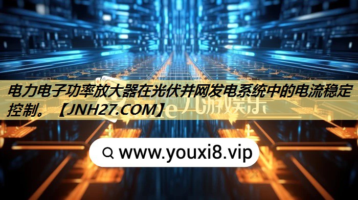 电力电子功率放大器在光伏并网发电系统中的电流稳定控制。