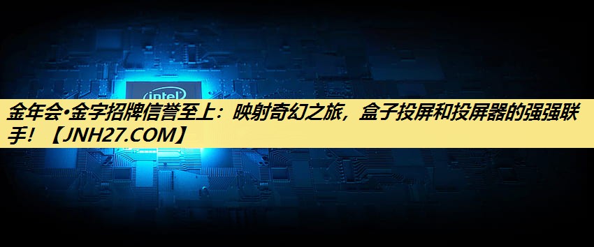 映射奇幻之旅，盒子投屏和投屏器的强强联手！