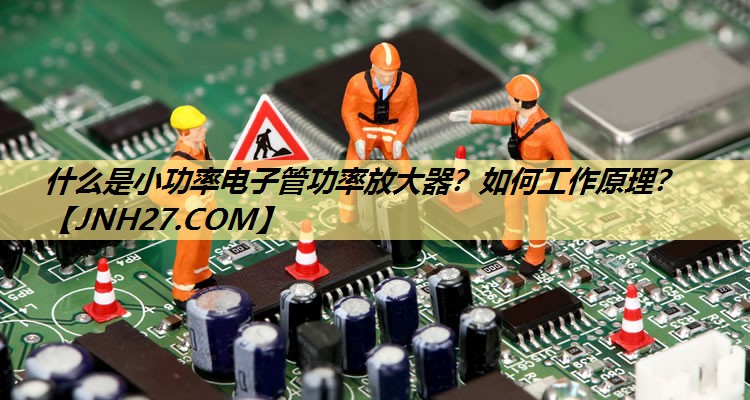 什么是小功率电子管功率放大器？如何工作原理？